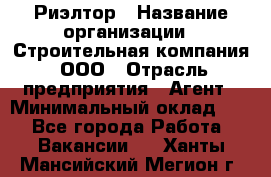 Риэлтор › Название организации ­ Строительная компания, ООО › Отрасль предприятия ­ Агент › Минимальный оклад ­ 1 - Все города Работа » Вакансии   . Ханты-Мансийский,Мегион г.